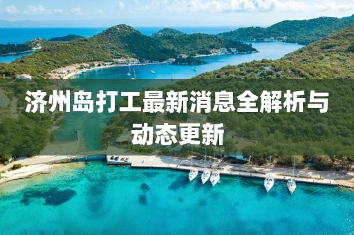 濟(jì)州島打工最新消息全解析與動(dòng)態(tài)更新