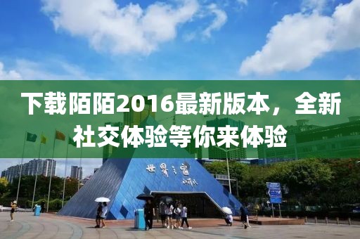 下載陌陌2016最新版本，全新社交體驗(yàn)等你來(lái)體驗(yàn)