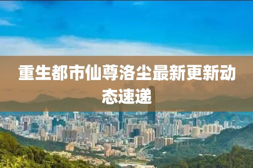 重生都市仙尊洛塵最新更新動態(tài)速遞