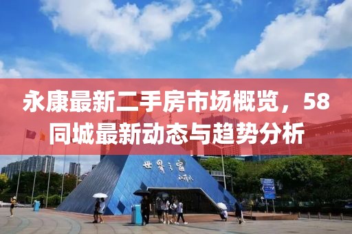 永康最新二手房市場(chǎng)概覽，58同城最新動(dòng)態(tài)與趨勢(shì)分析