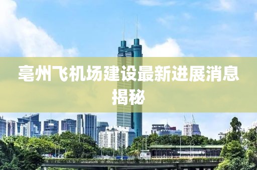 亳州飛機(jī)場(chǎng)建設(shè)最新進(jìn)展消息揭秘