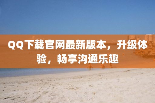 QQ下載官網(wǎng)最新版本，升級體驗，暢享溝通樂趣
