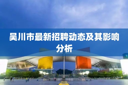 吳川市最新招聘動(dòng)態(tài)及其影響分析