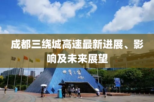 成都三繞城高速最新進展、影響及未來展望
