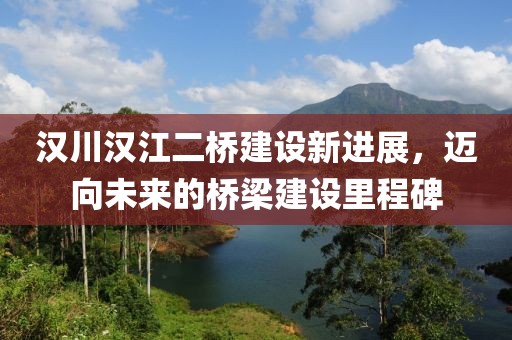 漢川漢江二橋建設(shè)新進(jìn)展，邁向未來(lái)的橋梁建設(shè)里程碑