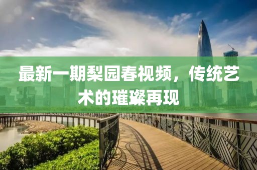 最新一期梨園春視頻，傳統(tǒng)藝術的璀璨再現(xiàn)