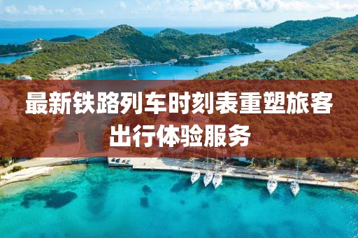最新鐵路列車時(shí)刻表重塑旅客出行體驗(yàn)服務(wù)