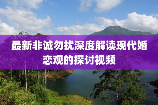 最新非誠(chéng)勿擾深度解讀現(xiàn)代婚戀觀的探討視頻