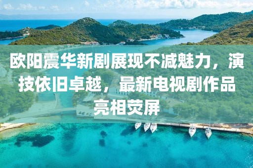 歐陽震華新劇展現(xiàn)不減魅力，演技依舊卓越，最新電視劇作品亮相熒屏