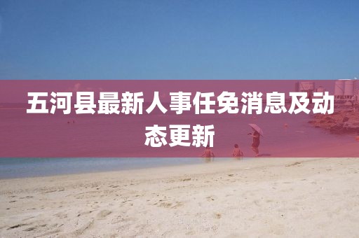 五河縣最新人事任免消息及動態(tài)更新