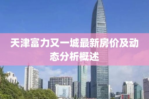 天津富力又一城最新房?jī)r(jià)及動(dòng)態(tài)分析概述