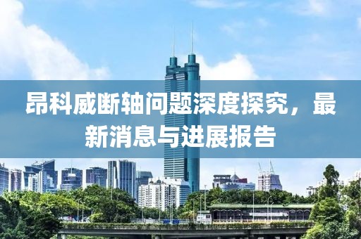 昂科威斷軸問題深度探究，最新消息與進展報告