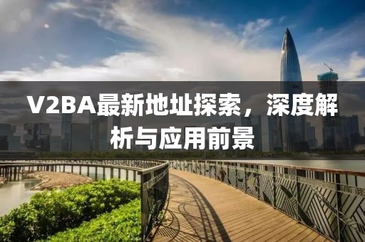 V2BA最新地址探索，深度解析與應(yīng)用前景