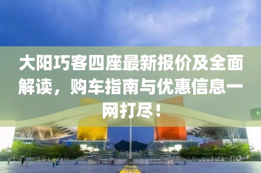 大陽巧客四座最新報價及全面解讀，購車指南與優(yōu)惠信息一網(wǎng)打盡！
