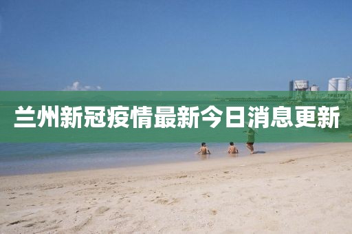 蘭州新冠疫情最新今日消息更新