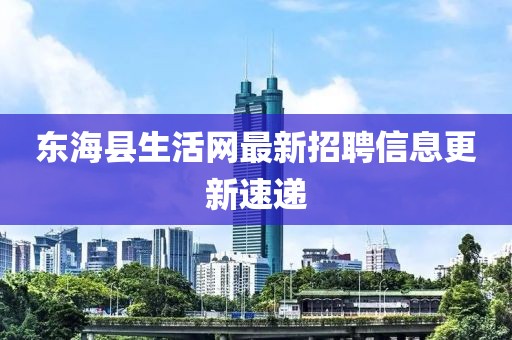 東海縣生活網(wǎng)最新招聘信息更新速遞