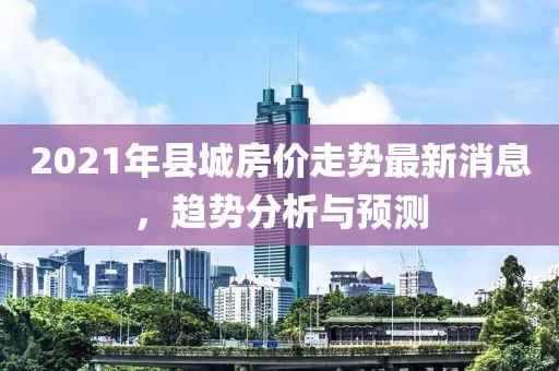 2021年縣城房?jī)r(jià)走勢(shì)最新消息，趨勢(shì)分析與預(yù)測(cè)