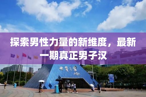 探索男性力量的新維度，最新一期真正男子漢