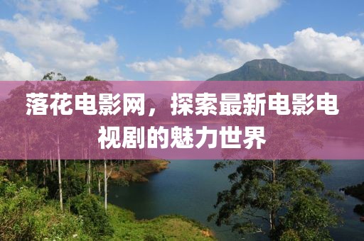 落花電影網(wǎng)，探索最新電影電視劇的魅力世界
