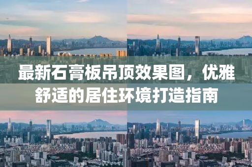 最新石膏板吊頂效果圖，優(yōu)雅舒適的居住環(huán)境打造指南