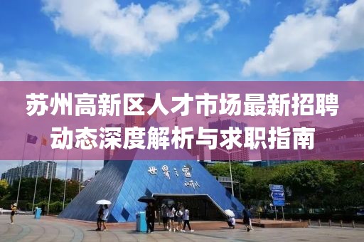 蘇州高新區(qū)人才市場最新招聘動態(tài)深度解析與求職指南