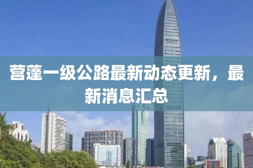 營(yíng)蓬一級(jí)公路最新動(dòng)態(tài)更新，最新消息匯總
