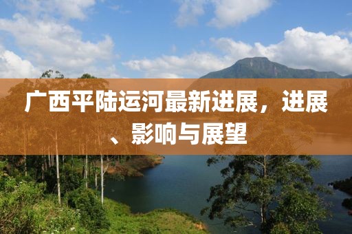廣西平陸運(yùn)河最新進(jìn)展，進(jìn)展、影響與展望