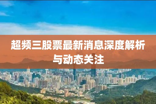 超頻三股票最新消息深度解析與動態(tài)關(guān)注