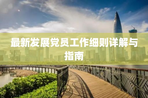 最新發(fā)展黨員工作細(xì)則詳解與指南