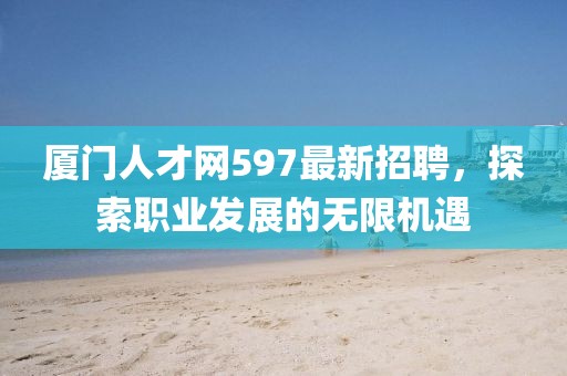 廈門人才網(wǎng)597最新招聘，探索職業(yè)發(fā)展的無限機(jī)遇