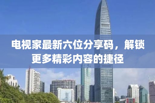 電視家最新六位分享碼，解鎖更多精彩內(nèi)容的捷徑