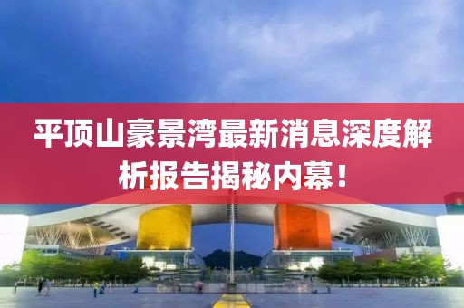 平頂山豪景灣最新消息深度解析報告揭秘內(nèi)幕！