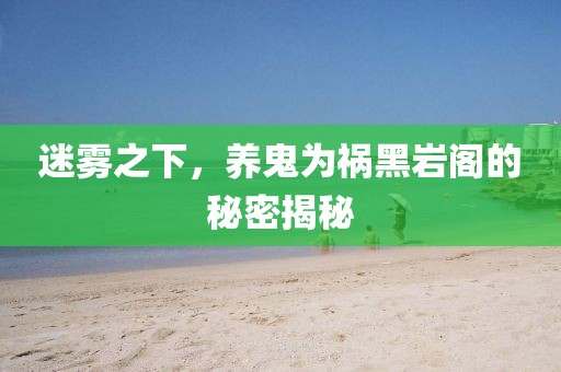 迷霧之下，養(yǎng)鬼為禍黑巖閣的秘密揭秘