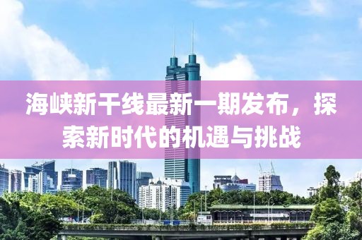 海峽新干線最新一期發(fā)布，探索新時代的機(jī)遇與挑戰(zhàn)