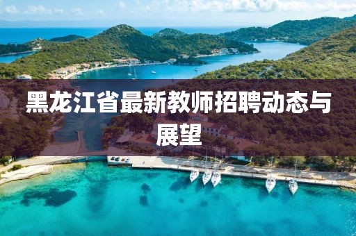 黑龍江省最新教師招聘動(dòng)態(tài)與展望