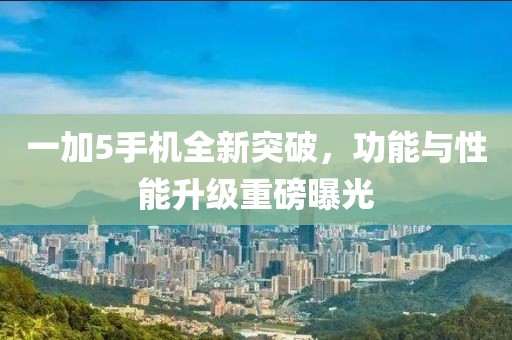 一加5手機(jī)全新突破，功能與性能升級(jí)重磅曝光
