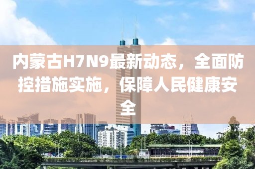 內(nèi)蒙古H7N9最新動(dòng)態(tài)，全面防控措施實(shí)施，保障人民健康安全