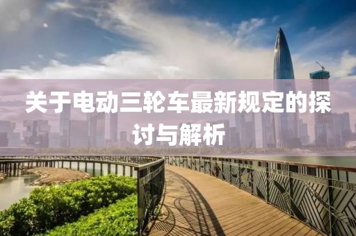 關(guān)于電動(dòng)三輪車最新規(guī)定的探討與解析