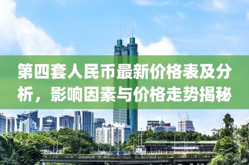 第四套人民幣最新價格表及分析，影響因素與價格走勢揭秘