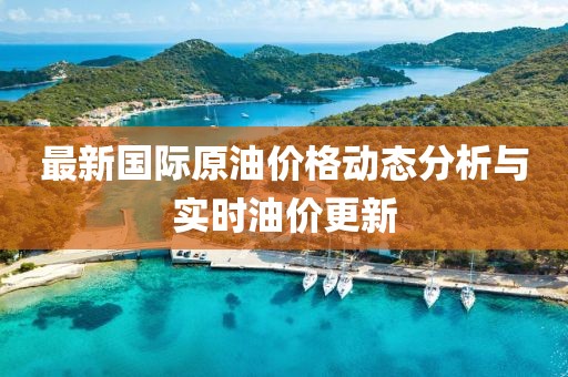 最新國際原油價格動態(tài)分析與實時油價更新