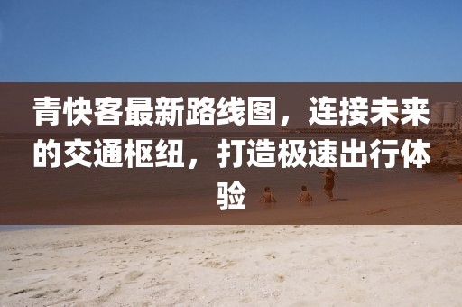 青快客最新路線圖，連接未來的交通樞紐，打造極速出行體驗