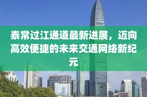泰常過江通道最新進(jìn)展，邁向高效便捷的未來交通網(wǎng)絡(luò)新紀(jì)元