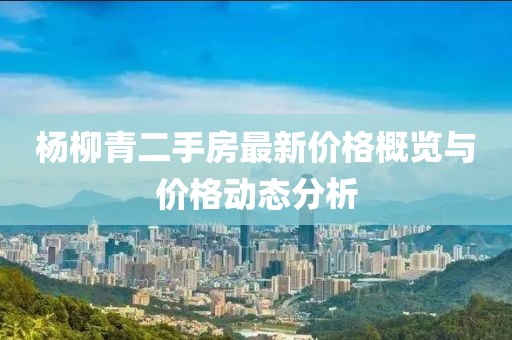 楊柳青二手房最新價(jià)格概覽與價(jià)格動(dòng)態(tài)分析