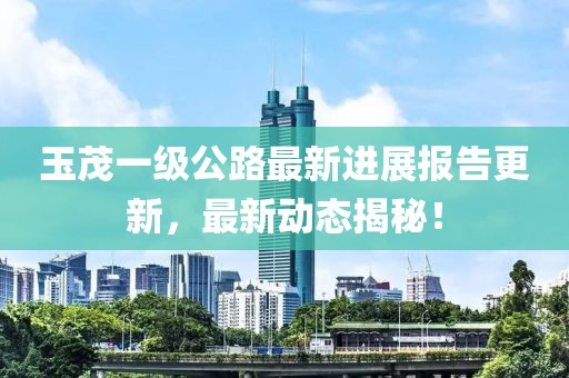 玉茂一級公路最新進展報告更新，最新動態(tài)揭秘！
