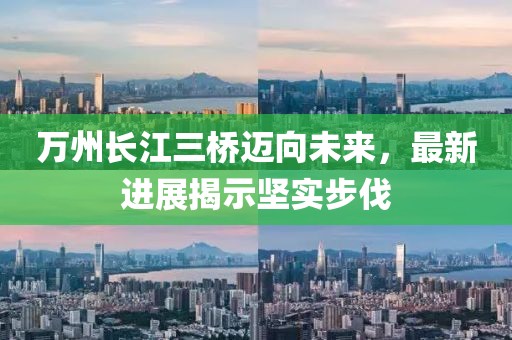 萬(wàn)州長(zhǎng)江三橋邁向未來(lái)，最新進(jìn)展揭示堅(jiān)實(shí)步伐