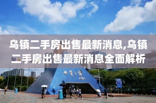 烏鎮(zhèn)二手房出售最新消息,烏鎮(zhèn)二手房出售最新消息全面解析