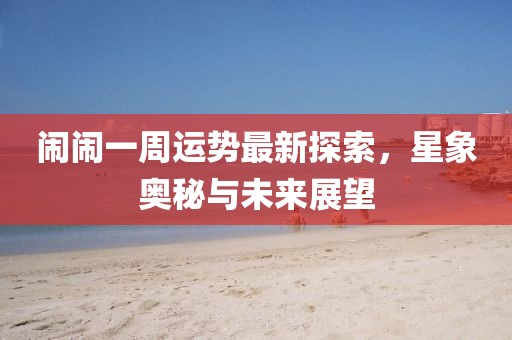 鬧鬧一周運(yùn)勢(shì)最新探索，星象奧秘與未來(lái)展望