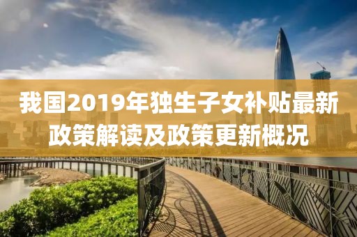 我國2019年獨(dú)生子女補(bǔ)貼最新政策解讀及政策更新概況