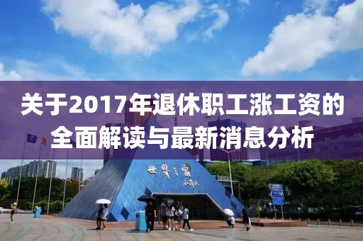關(guān)于2017年退休職工漲工資的全面解讀與最新消息分析