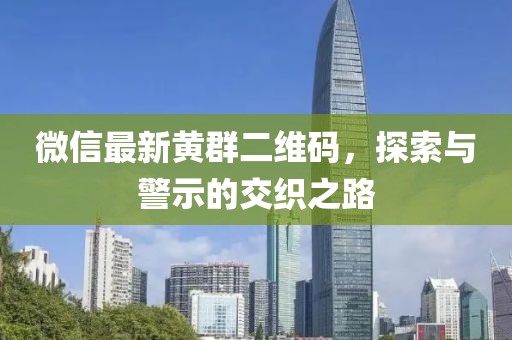微信最新黃群二維碼，探索與警示的交織之路